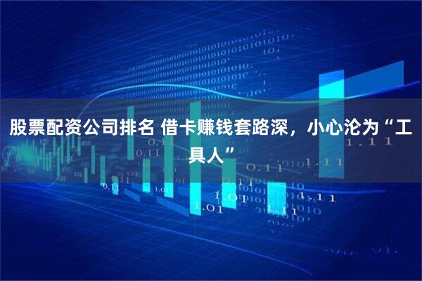 股票配资公司排名 借卡赚钱套路深，小心沦为“工具人”