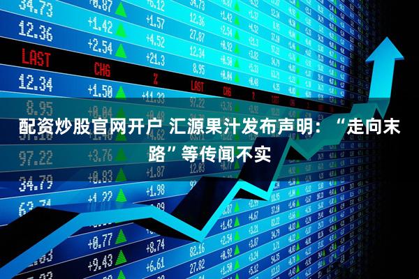配资炒股官网开户 汇源果汁发布声明：“走向末路”等传闻不实