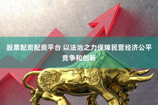 股票配资配资平台 以法治之力保障民营经济公平竞争和创新