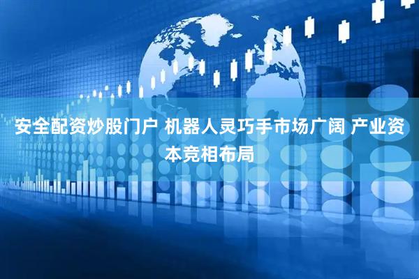 安全配资炒股门户 机器人灵巧手市场广阔 产业资本竞相布局