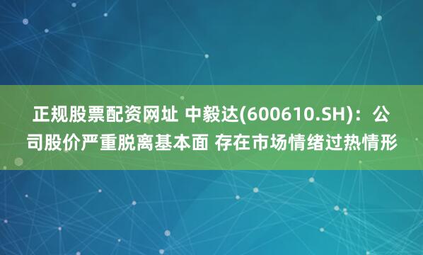 正规股票配资网址 中毅达(600610.SH)：公司股价严重脱离基本面 存在市场情绪过热情形