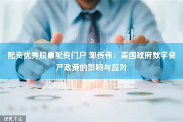 配资优秀股票配资门户 邹传伟：美国政府数字资产政策的影响与应对