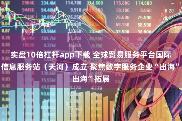 实盘10倍杠杆app下载 全球贸易服务平台国际市场信息服务站（天河）成立 聚焦数字服务企业“出海”拓展