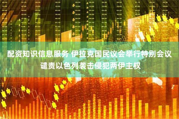 配资知识信息服务 伊拉克国民议会举行特别会议 谴责以色列袭击侵犯两伊主权