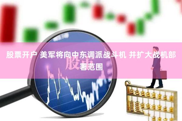 股票开户 美军将向中东调派战斗机 并扩大战机部署范围