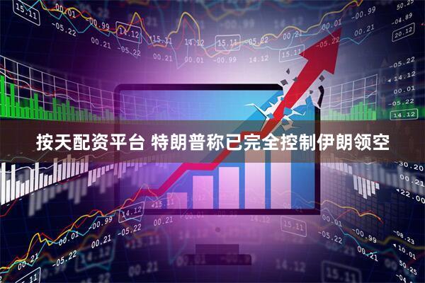 按天配资平台 特朗普称已完全控制伊朗领空