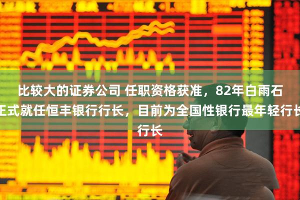 比较大的证券公司 任职资格获准，82年白雨石正式就任恒丰银行行长，目前为全国性银行最年轻行长
