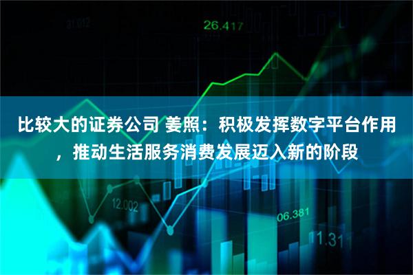 比较大的证券公司 姜照：积极发挥数字平台作用，推动生活服务消费发展迈入新的阶段