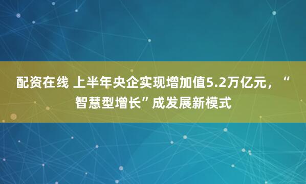 配资在线 上半年央企实现增加值5.2万亿元，“智慧型增长”成发展新模式