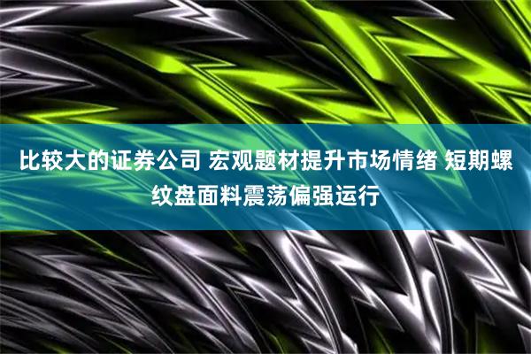 比较大的证券公司 宏观题材提升市场情绪 短期螺纹盘面料震荡偏强运行