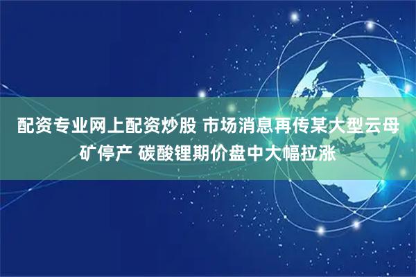 配资专业网上配资炒股 市场消息再传某大型云母矿停产 碳酸锂期价盘中大幅拉涨