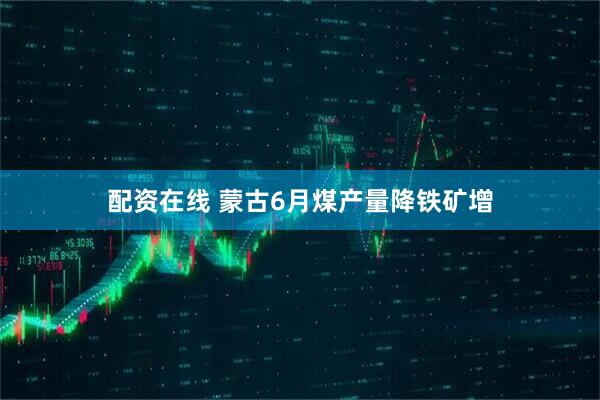 配资在线 蒙古6月煤产量降铁矿增