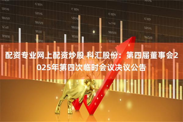 配资专业网上配资炒股 科汇股份：第四届董事会2025年第四次临时会议决议公告