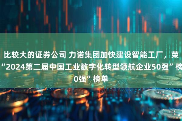 比较大的证券公司 力诺集团加快建设智能工厂，荣登“2024第二届中国工业数字化转型领航企业50强”榜单