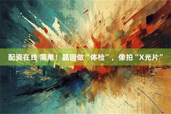 配资在线 简单！晶圆做“体检”，像拍“X光片”