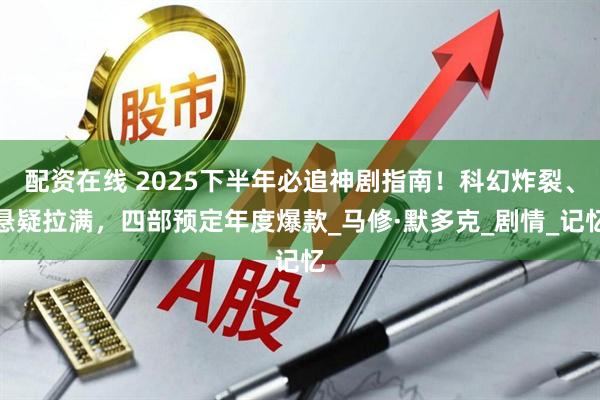 配资在线 2025下半年必追神剧指南！科幻炸裂、悬疑拉满，四部预定年度爆款_马修·默多克_剧情_记忆