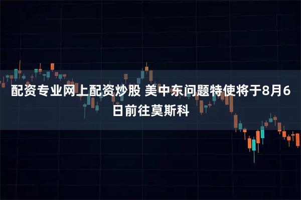 配资专业网上配资炒股 美中东问题特使将于8月6日前往莫斯科