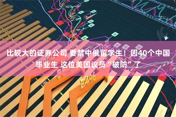 比较大的证券公司 要禁中俄留学生！因40个中国毕业生 这位美国议员“破防”了