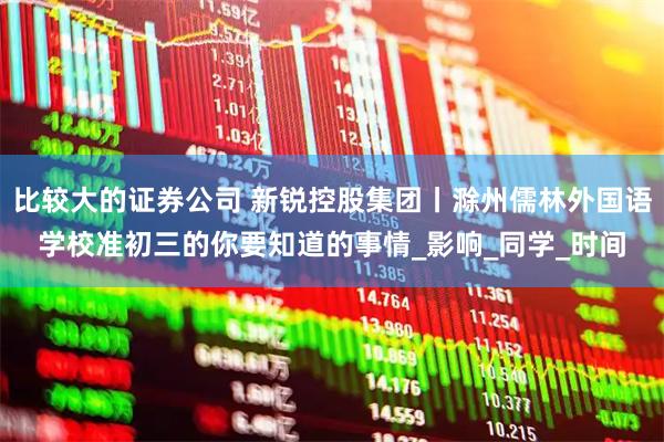 比较大的证券公司 新锐控股集团丨滁州儒林外国语学校准初三的你要知道的事情_影响_同学_时间