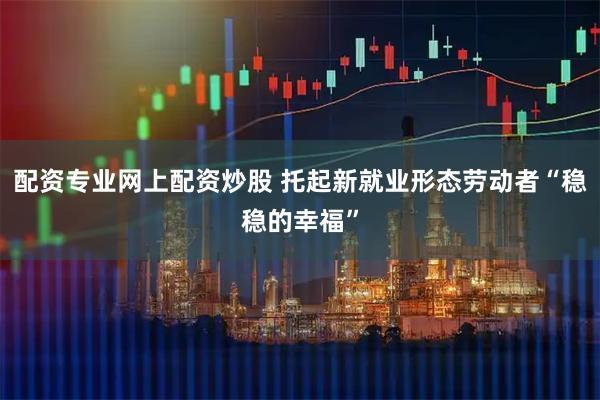配资专业网上配资炒股 托起新就业形态劳动者“稳稳的幸福”