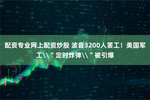配资专业网上配资炒股 波音3200人罢工！美国军工\＂定时炸弹\＂被引爆