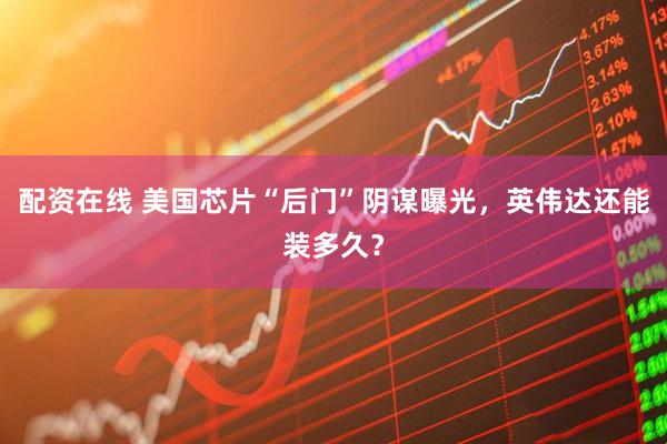 配资在线 美国芯片“后门”阴谋曝光，英伟达还能装多久？