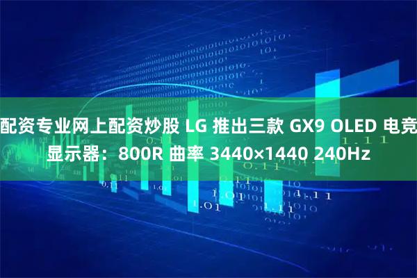 配资专业网上配资炒股 LG 推出三款 GX9 OLED 电竞显示器:800R 曲率 3440×1440 240Hz