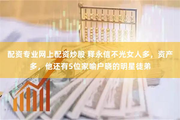 配资专业网上配资炒股 释永信不光女人多，资产多，他还有5位家喻户晓的明星徒弟