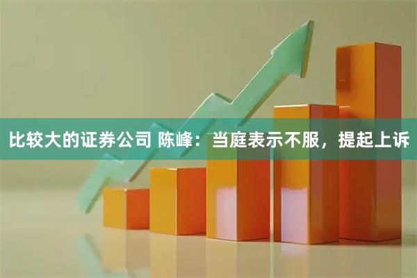 比较大的证券公司 陈峰：当庭表示不服，提起上诉