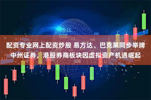配资专业网上配资炒股 易方达、巴克莱同步举牌中州证券，港股券商板块因虚拟资产机遇崛起