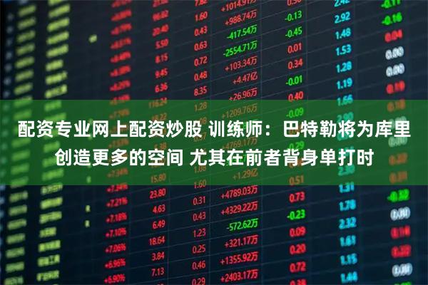 配资专业网上配资炒股 训练师：巴特勒将为库里创造更多的空间 尤其在前者背身单打时