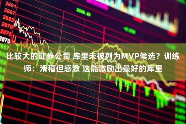 比较大的证券公司 库里未被列为MVP候选？训练师：滑稽但感激 这能激励出最好的库里