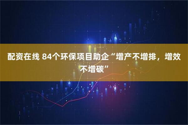 配资在线 84个环保项目助企“增产不增排,增效不增碳”
