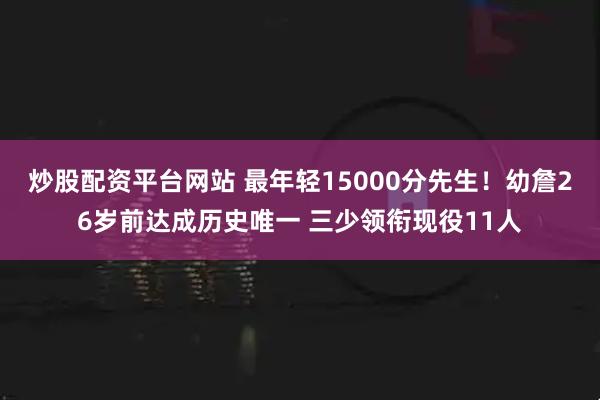 炒股配资平台网站 最年轻15000分先生!幼詹26岁前达成历史唯一 三少领衔现役11人