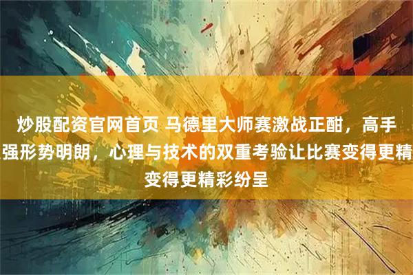 炒股配资官网首页 马德里大师赛激战正酣，高手逐鹿八强形势明朗，心理与技术的双重考验让比赛变得更精彩纷呈