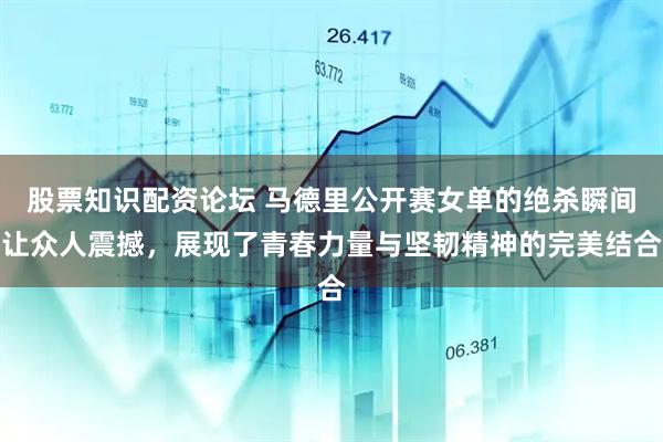 股票知识配资论坛 马德里公开赛女单的绝杀瞬间让众人震撼，展现了青春力量与坚韧精神的完美结合