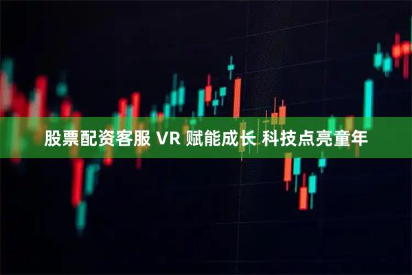 股票配资客服 VR 赋能成长 科技点亮童年