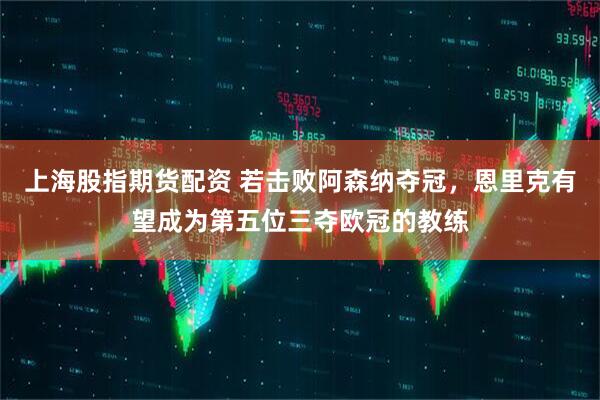 上海股指期货配资 若击败阿森纳夺冠，恩里克有望成为第五位三夺欧冠的教练