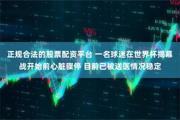 正规合法的股票配资平台 一名球迷在世界杯揭幕战开始前心脏骤停 目前已被送医情况稳定