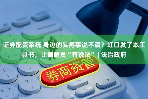 证券配资系统 身边的头疼事说不清？虹口发了本工具书，让调解员“有说法” | 法治政府
