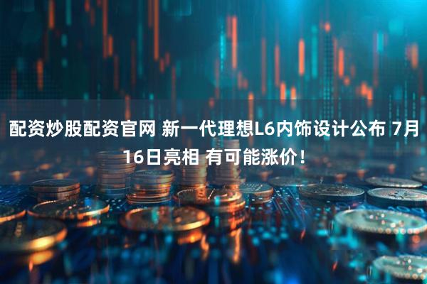 配资炒股配资官网 新一代理想L6内饰设计公布 7月16日亮相 有可能涨价！