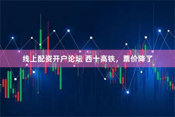 线上配资开户论坛 西十高铁，票价降了