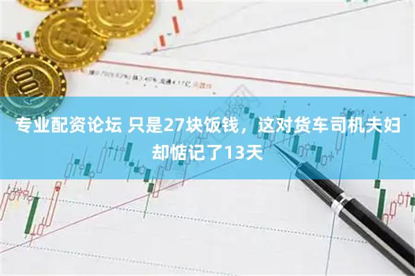专业配资论坛 只是27块饭钱，这对货车司机夫妇却惦记了13天