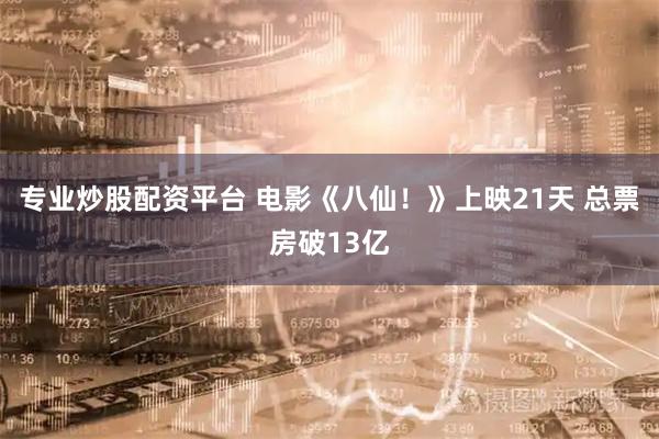 专业炒股配资平台 电影《八仙！》上映21天 总票房破13亿
