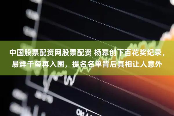 中国股票配资网股票配资 杨幂创下百花奖纪录，易烊千玺再入围，提名名单背后真相让人意外