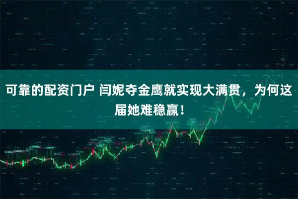 可靠的配资门户 闫妮夺金鹰就实现大满贯，为何这届她难稳赢！