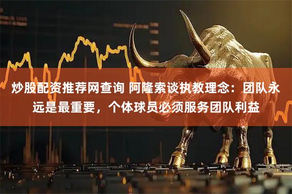 炒股配资推荐网查询 阿隆索谈执教理念：团队永远是最重要，个体球员必须服务团队利益