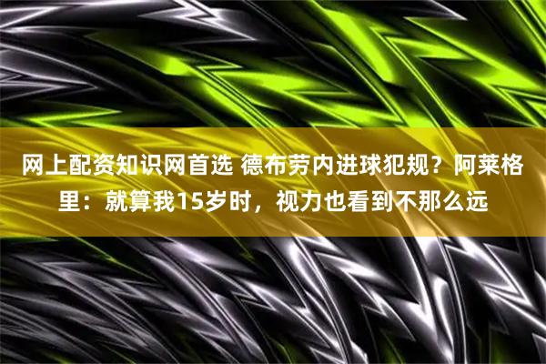 网上配资知识网首选 德布劳内进球犯规？阿莱格里：就算我15岁时，视力也看到不那么远
