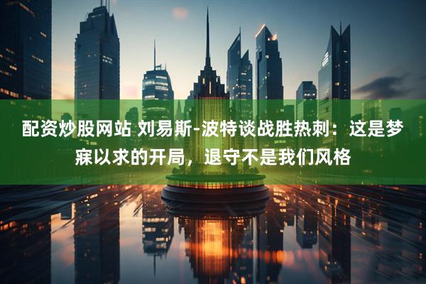 配资炒股网站 刘易斯-波特谈战胜热刺：这是梦寐以求的开局，退守不是我们风格