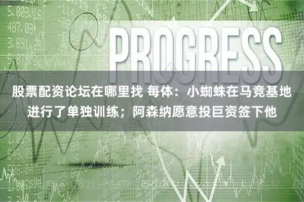 股票配资论坛在哪里找 每体：小蜘蛛在马竞基地进行了单独训练；阿森纳愿意投巨资签下他
